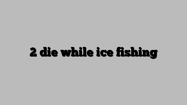 2 die while ice fishing