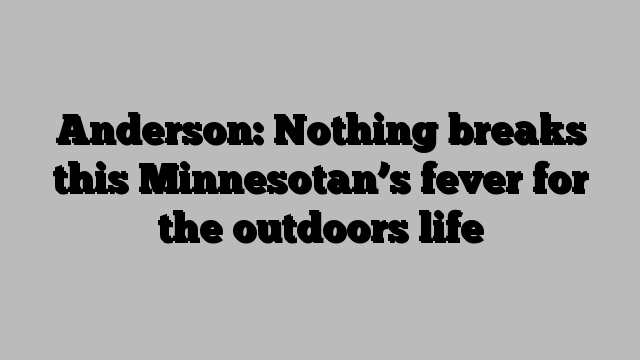 Anderson: Nothing breaks this Minnesotan’s fever for the outdoors life