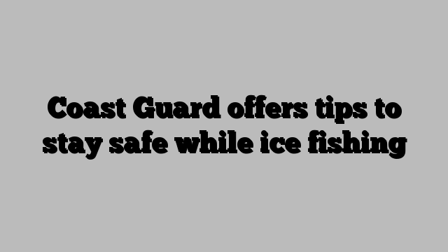 Coast Guard offers tips to stay safe while ice fishing
