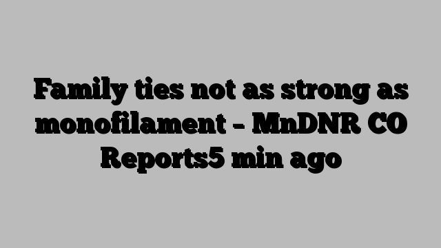 Family ties not as strong as monofilament – MnDNR CO Reports5 min ago