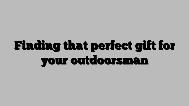 Finding that perfect gift for your outdoorsman
