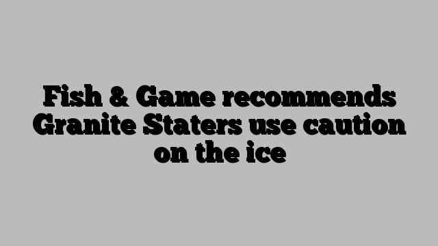 Fish & Game recommends Granite Staters use caution on the ice