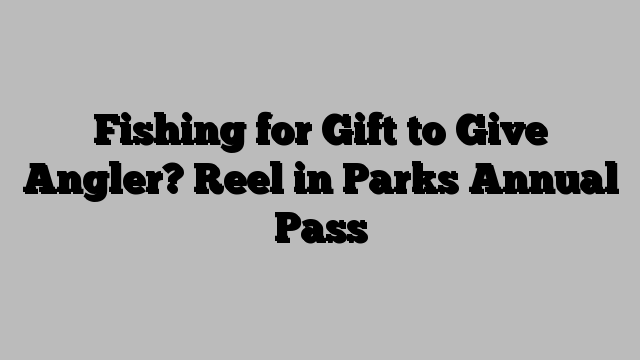 Fishing for Gift to Give Angler? Reel in Parks Annual Pass