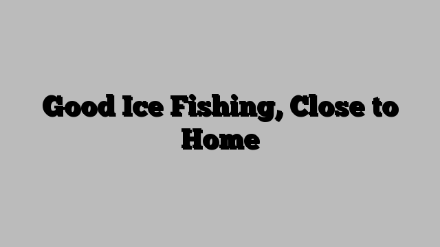Good Ice Fishing, Close to Home