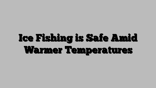 Ice Fishing is Safe Amid Warmer Temperatures