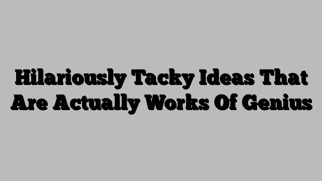 Hilariously Tacky Ideas That Are Actually Works Of Genius