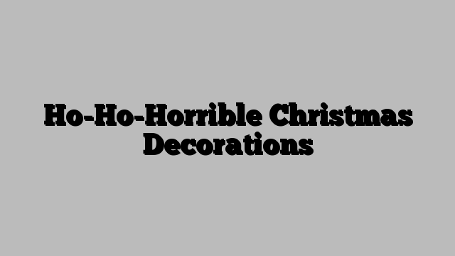 Ho-Ho-Horrible Christmas Decorations
