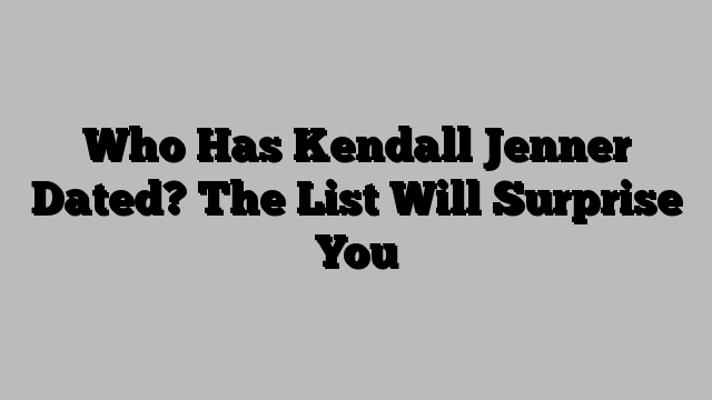 Who Has Kendall Jenner Dated? The List Will Surprise You