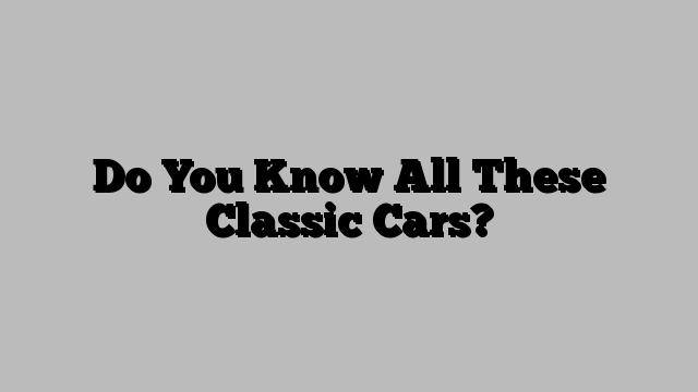 Do You Know All These Classic Cars?