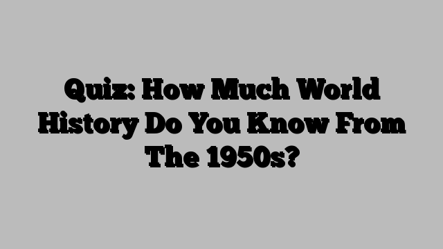 Quiz: How Much World History Do You Know From The 1950s?