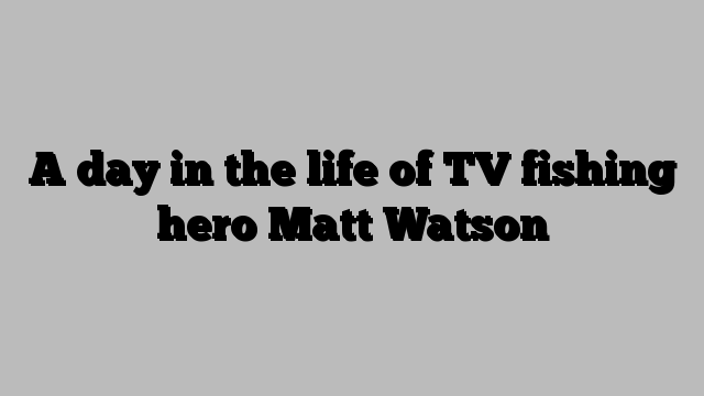 A day in the life of TV fishing hero Matt Watson