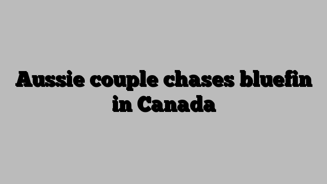 Aussie couple chases bluefin in Canada