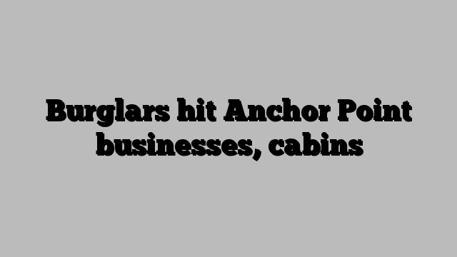 Burglars hit Anchor Point businesses, cabins