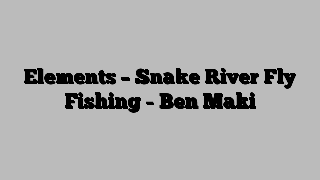 Elements – Snake River Fly Fishing – Ben Maki