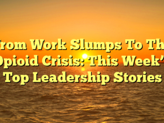 From Work Slumps To The Opioid Crisis: This Week’s Top Leadership Stories