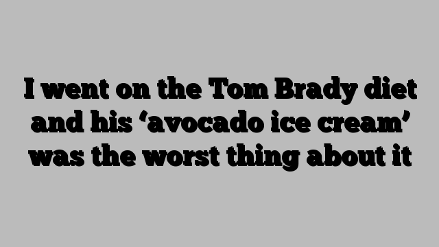 I went on the Tom Brady diet and his ‘avocado ice cream’ was the worst thing about it