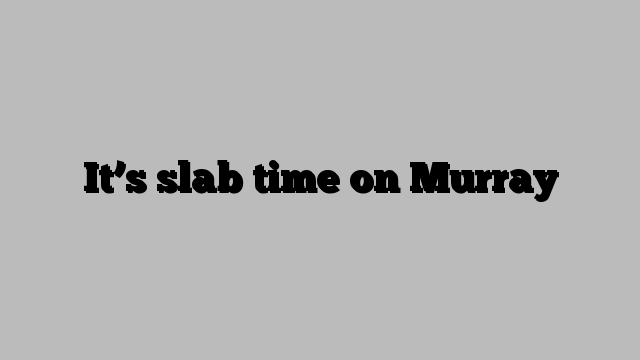 It’s slab time on Murray