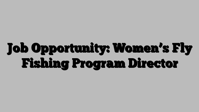 Job Opportunity: Women’s Fly Fishing Program Director