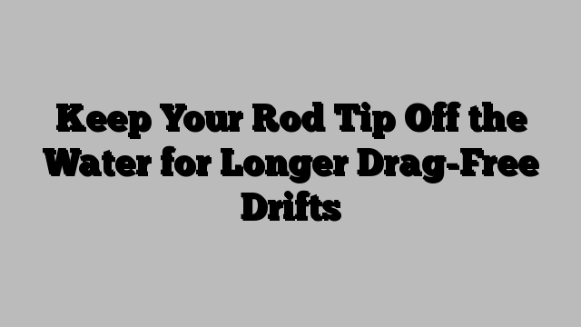 Keep Your Rod Tip Off the Water for Longer Drag-Free Drifts