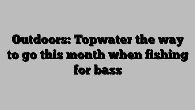 Outdoors: Topwater the way to go this month when fishing for bass