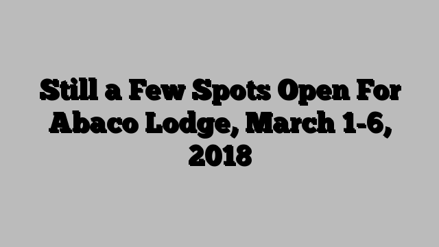 Still a Few Spots Open For Abaco Lodge, March 1-6, 2018