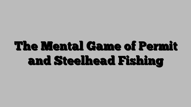 The Mental Game of Permit and Steelhead Fishing