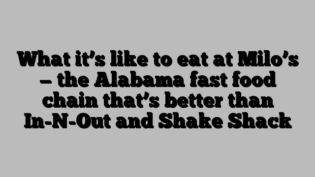 What it’s like to eat at Milo’s — the Alabama fast food chain that’s better than In-N-Out and Shake Shack