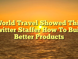 World Travel Showed This Twitter Staffer How To Build Better Products