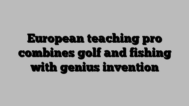 European teaching pro combines golf and fishing with genius invention