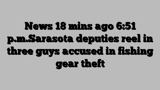 News 18 mins ago 6:51 p.m.Sarasota deputies reel in three guys accused in fishing gear theft