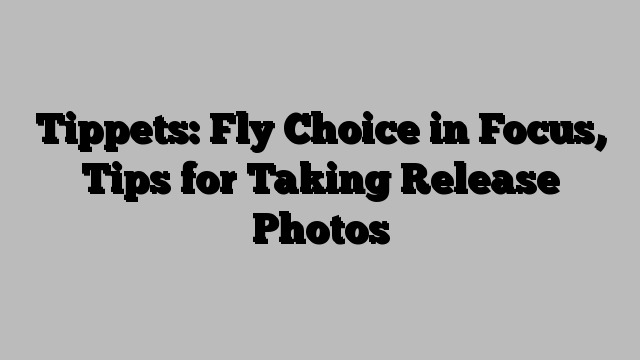 Tippets: Fly Choice in Focus, Tips for Taking Release Photos