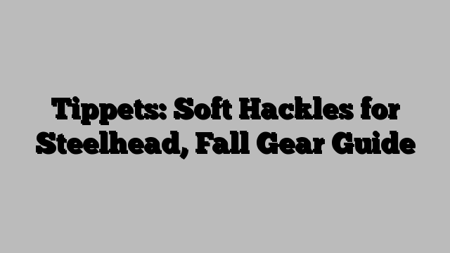 Tippets: Soft Hackles for Steelhead, Fall Gear Guide