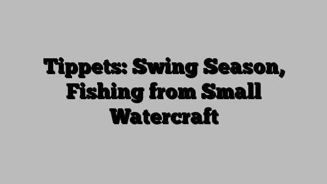 Tippets: Swing Season, Fishing from Small Watercraft