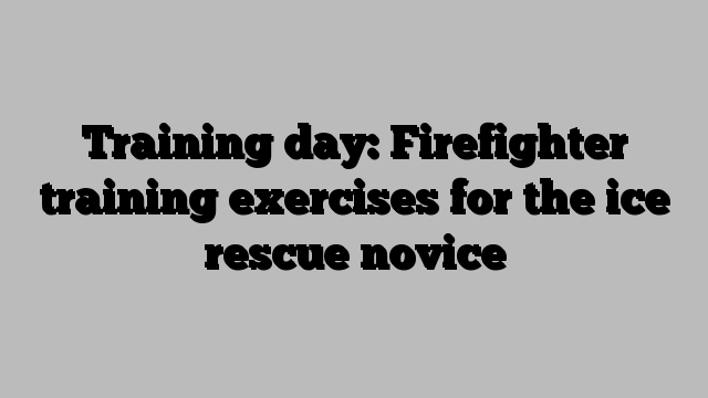 Training day: Firefighter training exercises for the ice rescue novice