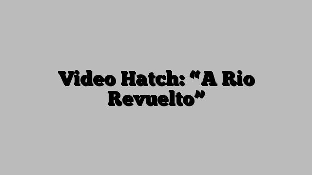 Video Hatch: “A Rio Revuelto”