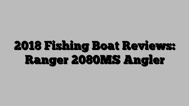 2018 Fishing Boat Reviews: Ranger 2080MS Angler