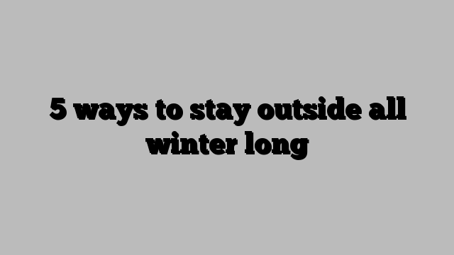 5 ways to stay outside all winter long