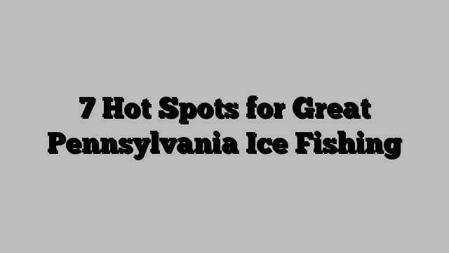 7 Hot Spots for Great Pennsylvania Ice Fishing