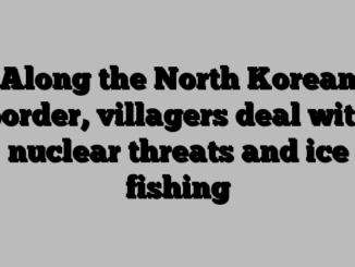 Along the North Korean border, villagers deal with nuclear threats and ice fishing