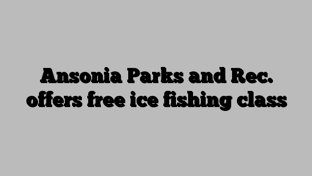 Ansonia Parks and Rec. offers free ice fishing class