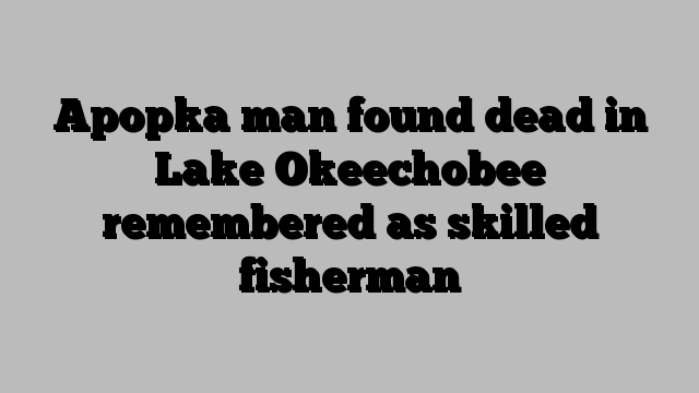 Apopka man found dead in Lake Okeechobee remembered as skilled fisherman