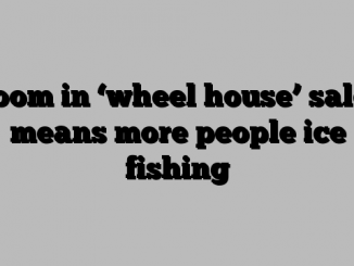 Boom in ‘wheel house’ sales means more people ice fishing