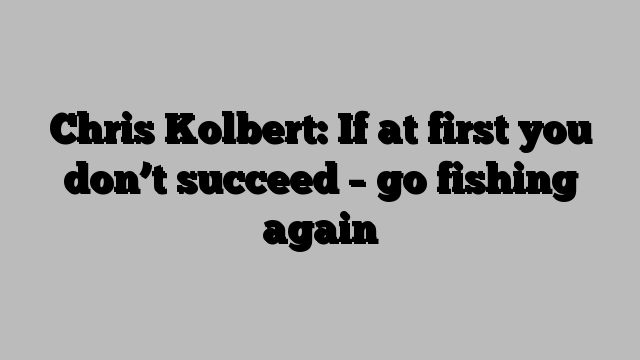 Chris Kolbert: If at first you don’t succeed – go fishing again