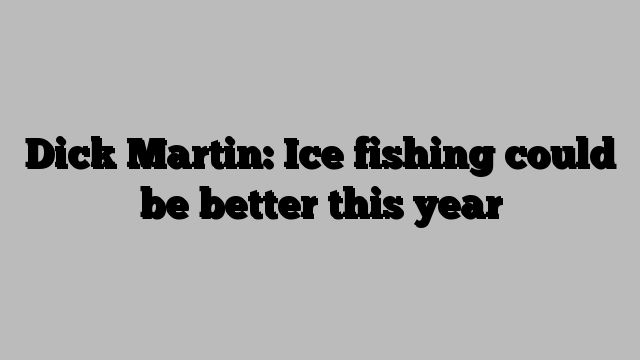 Dick Martin: Ice fishing could be better this year