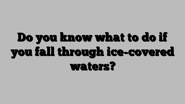 Do you know what to do if you fall through ice-covered waters?