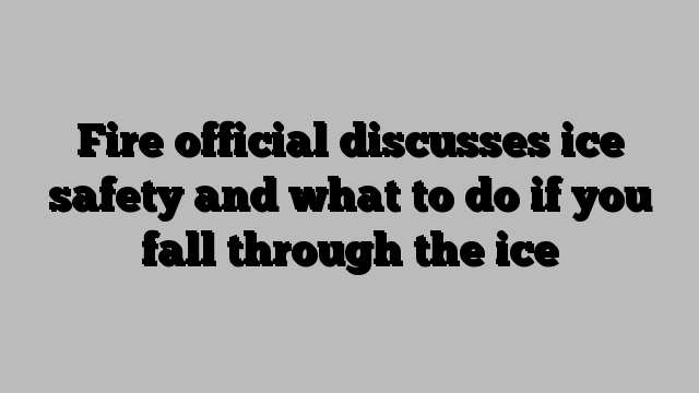 Fire official discusses ice safety and what to do if you fall through the ice