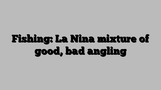 Fishing: La Nina mixture of good, bad angling