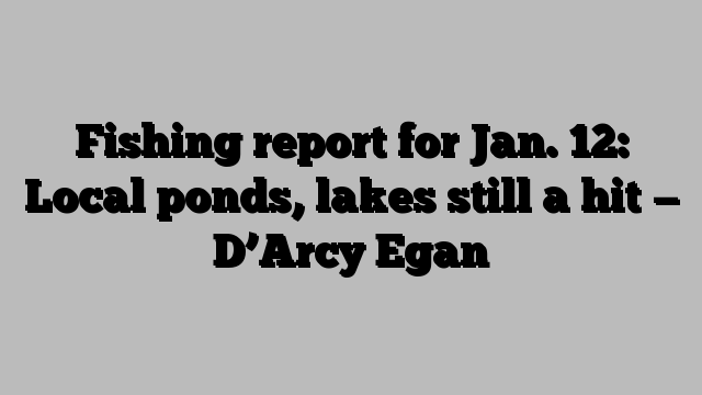 Fishing report for Jan. 12: Local ponds, lakes still a hit — D’Arcy Egan