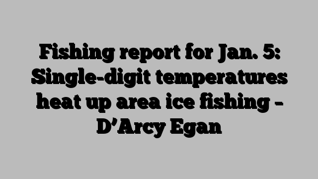 Fishing report for Jan. 5: Single-digit temperatures heat up area ice fishing – D’Arcy Egan