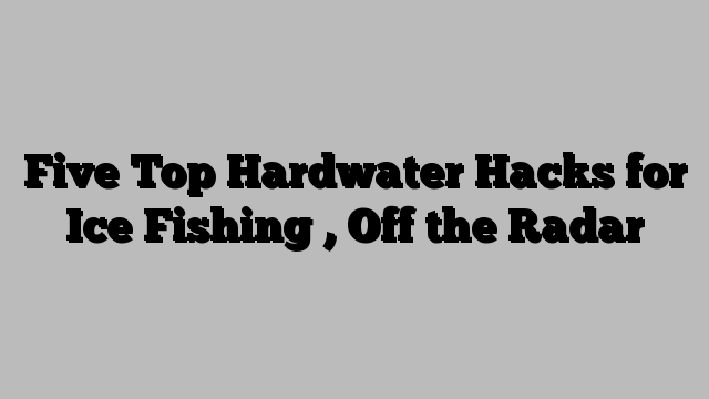 Five Top Hardwater Hacks for Ice Fishing , Off the Radar